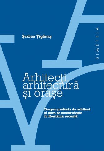 Lansare-dezbatere a volumului ARHITECȚI, ARHITECTURĂ ȘI ORAȘE, de Șerban Țigănaș